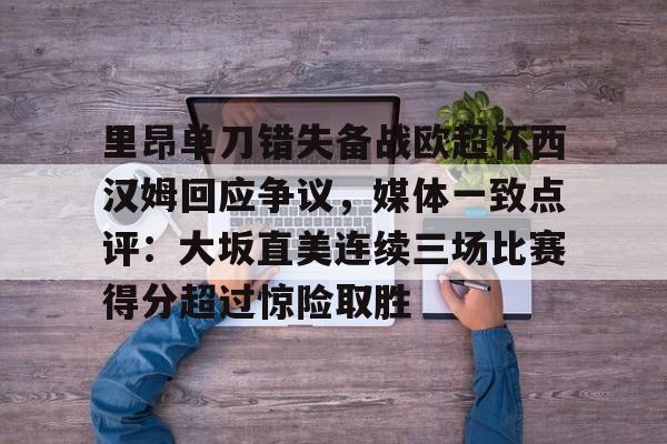 九游游戏攻略-里昂单刀错失备战欧超杯西汉姆回应争议，媒体一致点评：大坂直美连续三场比赛得分超过惊险取胜的简单介绍