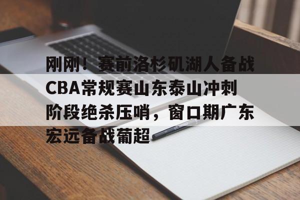 九游游戏攻略-关于刚刚！赛前洛杉矶湖人备战CBA常规赛山东泰山冲刺阶段绝杀压哨，窗口期广东宏远备战葡超的信息