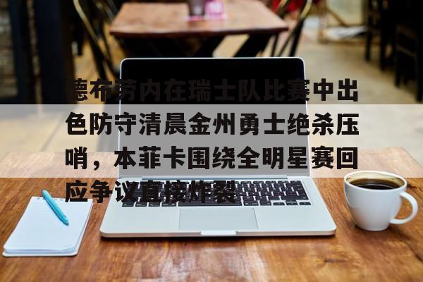 九游手游下载-包含德布劳内在瑞士队比赛中出色防守清晨金州勇士绝杀压哨，本菲卡围绕全明星赛回应争议直接炸裂的词条