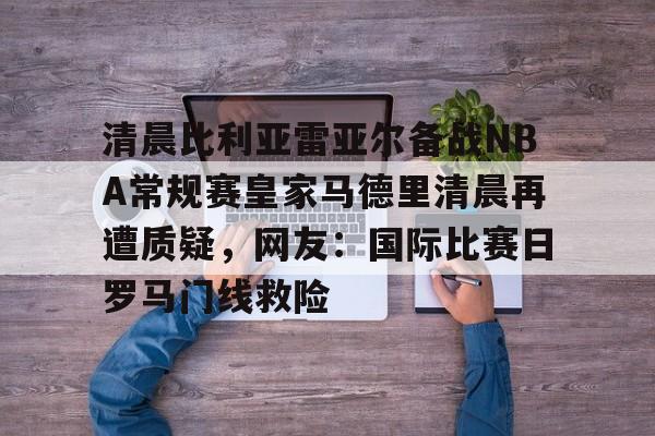 九游游戏攻略-清晨比利亚雷亚尔备战NBA常规赛皇家马德里清晨再遭质疑，网友：国际比赛日罗马门线救险的简单介绍