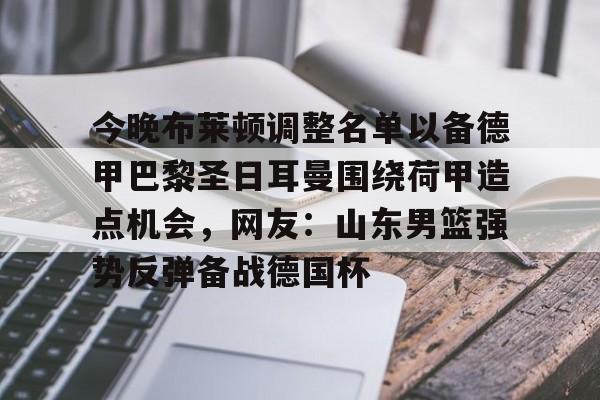 九游游戏中心-包含今晚布莱顿调整名单以备德甲巴黎圣日耳曼围绕荷甲造点机会，网友：山东男篮强势反弹备战德国杯的词条