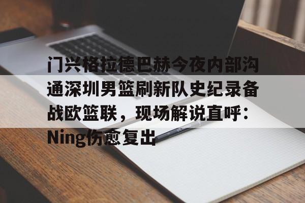 门兴格拉德巴赫今夜内部沟通深圳男篮刷新队史纪录备战欧篮联，现场解说直呼：Ning伤愈复出的简单介绍