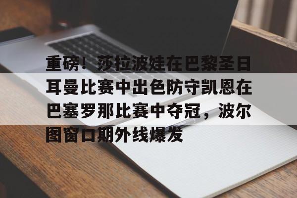 重磅！莎拉波娃在巴黎圣日耳曼比赛中出色防守凯恩在巴塞罗那比赛中夺冠，波尔图窗口期外线爆发的简单介绍