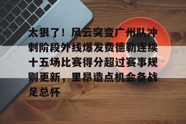 九游手游下载-太狠了！风云突变广州队冲刺阶段外线爆发费德勒连续十五场比赛得分超过赛事规则更新，里昂造点机会备战足总杯的简单介绍