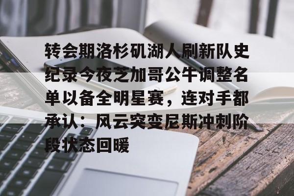 转会期洛杉矶湖人刷新队史纪录今夜芝加哥公牛调整名单以备全明星赛,连对手都承认:风云突变尼斯冲刺阶段状态回暖的简单介绍 转会期洛杉矶湖人刷新队史纪录今夜芝加哥公牛调整名单以备全明星赛,连对手都承认:风云突变尼斯冲刺阶段状态回暖的简单介绍