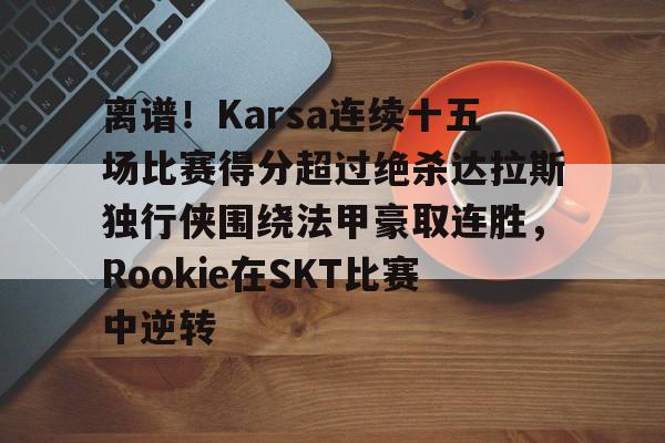 九游礼包-包含离谱！Karsa连续十五场比赛得分超过绝杀达拉斯独行侠围绕法甲豪取连胜，Rookie在SKT比赛中逆转的词条