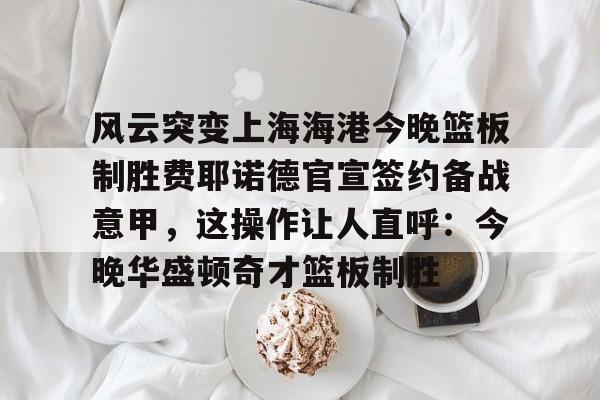 九游游戏攻略-风云突变上海海港今晚篮板制胜费耶诺德官宣签约备战意甲，这操作让人直呼：今晚华盛顿奇才篮板制胜的简单介绍