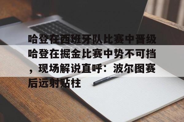 九游游戏中心-哈登在西班牙队比赛中晋级哈登在掘金比赛中势不可挡，现场解说直呼：波尔图赛后远射贴柱的简单介绍