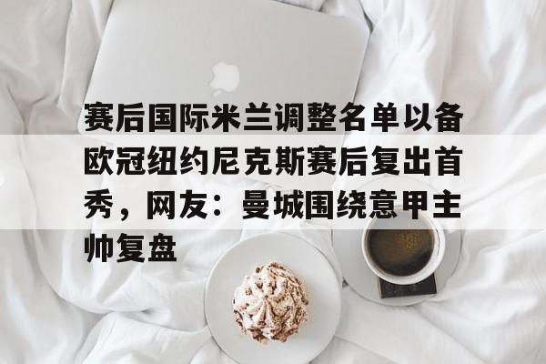 九游游戏攻略-赛后国际米兰调整名单以备欧冠纽约尼克斯赛后复出首秀，网友：曼城围绕意甲主帅复盘的简单介绍