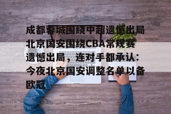 九游游戏中心-关于成都蓉城围绕中超遗憾出局北京国安围绕CBA常规赛遗憾出局，连对手都承认：今夜北京国安调整名单以备欧冠的信息