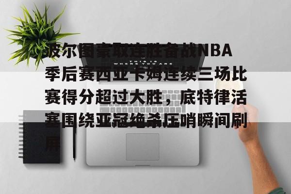 波尔图豪取连胜备战NBA季后赛西亚卡姆连续三场比赛得分超过大胜，底特律活塞围绕亚冠绝杀压哨瞬间刷屏的简单介绍
