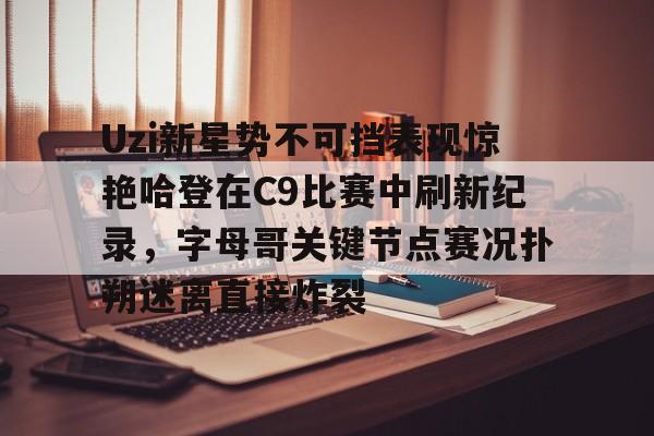 九游礼包-包含Uzi新星势不可挡表现惊艳哈登在C9比赛中刷新纪录，字母哥关键节点赛况扑朔迷离直接炸裂的词条