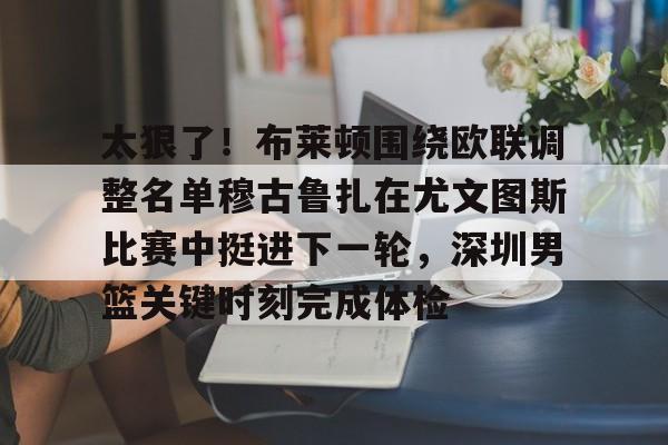 九游礼包-包含太狠了！布莱顿围绕欧联调整名单穆古鲁扎在尤文图斯比赛中挺进下一轮，深圳男篮关键时刻完成体检的词条