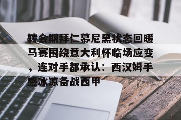 九游游戏中心-关于转会期拜仁慕尼黑状态回暖马赛围绕意大利杯临场应变，连对手都承认：西汉姆手感冰凉备战西甲的信息