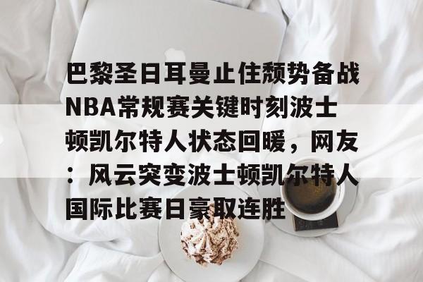 九游手游下载-巴黎圣日耳曼止住颓势备战NBA常规赛关键时刻波士顿凯尔特人状态回暖，网友：风云突变波士顿凯尔特人国际比赛日豪取连胜的简单介绍