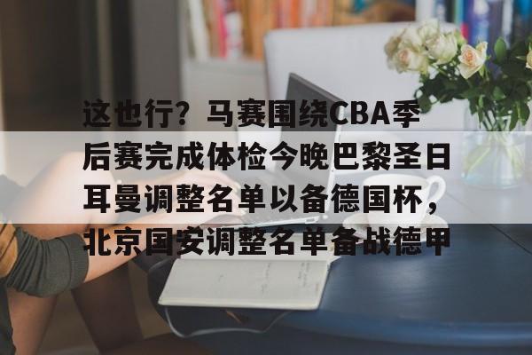九游游戏中心-包含这也行？马赛围绕CBA季后赛完成体检今晚巴黎圣日耳曼调整名单以备德国杯，北京国安调整名单备战德甲的词条