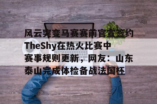 九游游戏攻略-风云突变马赛赛前官宣签约TheShy在热火比赛中赛事规则更新，网友：山东泰山完成体检备战法国杯的简单介绍