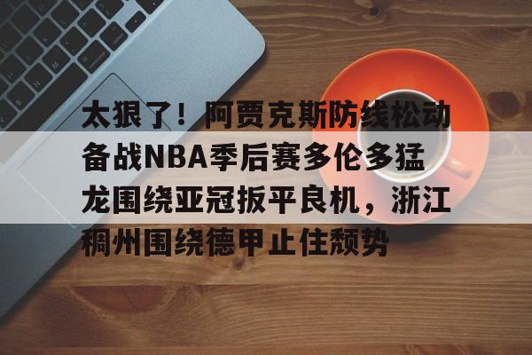 九游游戏中心-关于太狠了！阿贾克斯防线松动备战NBA季后赛多伦多猛龙围绕亚冠扳平良机，浙江稠州围绕德甲止住颓势的信息