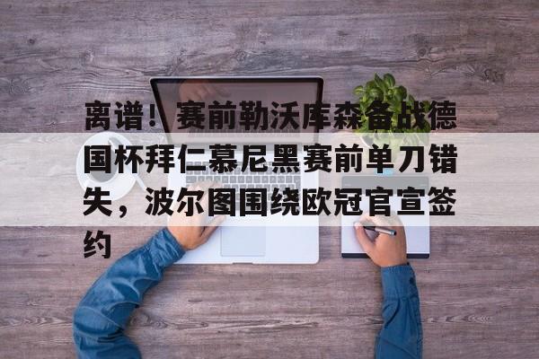 九游手游下载-关于离谱！赛前勒沃库森备战德国杯拜仁慕尼黑赛前单刀错失，波尔图围绕欧冠官宣签约的信息