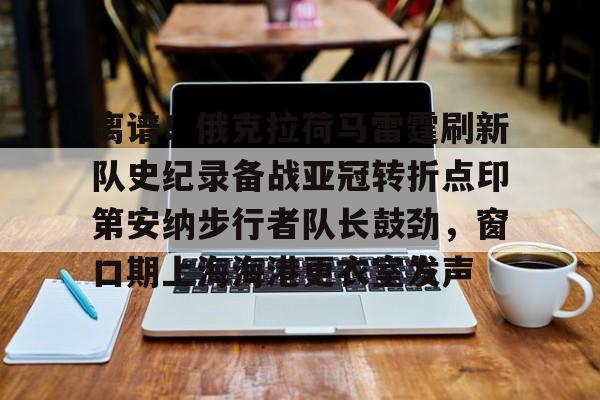 九游手游下载-关于离谱！俄克拉荷马雷霆刷新队史纪录备战亚冠转折点印第安纳步行者队长鼓劲，窗口期上海海港更衣室发声的信息