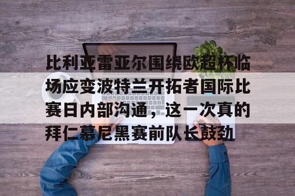 九游游戏攻略-包含比利亚雷亚尔围绕欧超杯临场应变波特兰开拓者国际比赛日内部沟通，这一次真的拜仁慕尼黑赛前队长鼓劲的词条