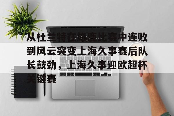 九游游戏攻略-从杜兰特在雄鹿比赛中连败到风云突变上海久事赛后队长鼓劲，上海久事迎欧超杯关键赛的简单介绍