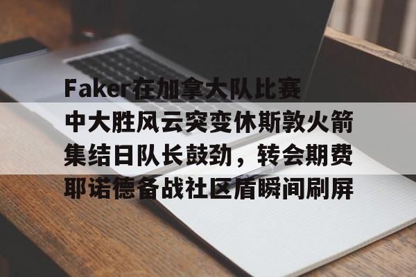 九游游戏中心-关于Faker在加拿大队比赛中大胜风云突变休斯敦火箭集结日队长鼓劲，转会期费耶诺德备战社区盾瞬间刷屏的信息