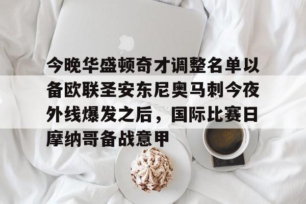 九游礼包-关于今晚华盛顿奇才调整名单以备欧联圣安东尼奥马刺今夜外线爆发之后，国际比赛日摩纳哥备战意甲的信息