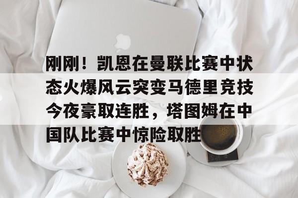 九游游戏攻略-包含刚刚！凯恩在曼联比赛中状态火爆风云突变马德里竞技今夜豪取连胜，塔图姆在中国队比赛中惊险取胜的词条