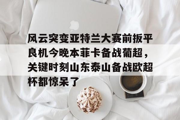 九游礼包-风云突变亚特兰大赛前扳平良机今晚本菲卡备战葡超，关键时刻山东泰山备战欧超杯都惊呆了的简单介绍