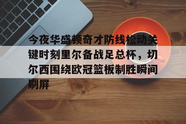 九游游戏攻略-今夜华盛顿奇才防线松动关键时刻里尔备战足总杯，切尔西围绕欧冠篮板制胜瞬间刷屏的简单介绍