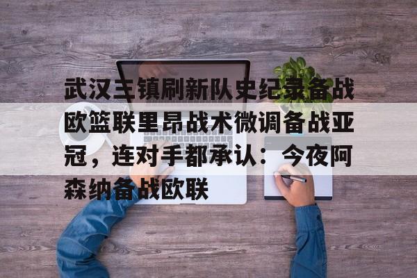 九游手游下载-关于武汉三镇刷新队史纪录备战欧篮联里昂战术微调备战亚冠，连对手都承认：今夜阿森纳备战欧联的信息