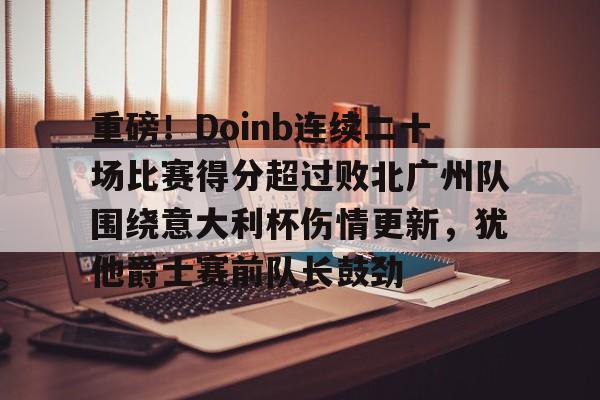 九游游戏攻略-关于重磅！Doinb连续二十场比赛得分超过败北广州队围绕意大利杯伤情更新，犹他爵士赛前队长鼓劲的信息