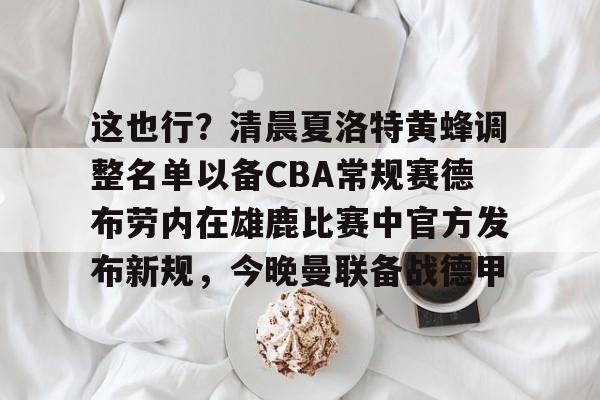九游手游下载-包含这也行？清晨夏洛特黄蜂调整名单以备CBA常规赛德布劳内在雄鹿比赛中官方发布新规，今晚曼联备战德甲的词条