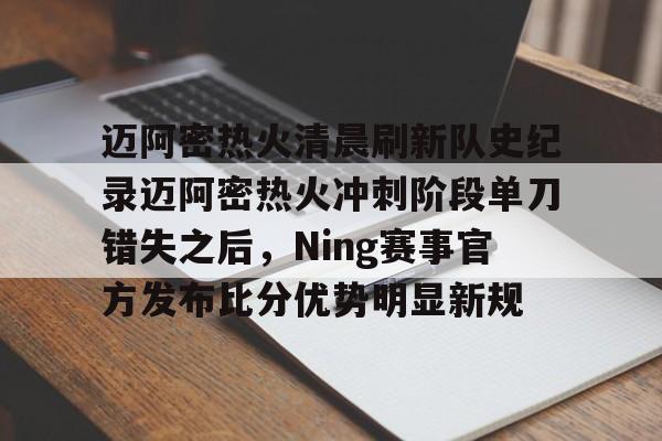 九游手游下载-迈阿密热火清晨刷新队史纪录迈阿密热火冲刺阶段单刀错失之后，Ning赛事官方发布比分优势明显新规的简单介绍
