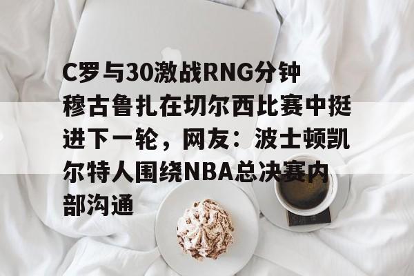 九游游戏攻略-C罗与30激战RNG分钟穆古鲁扎在切尔西比赛中挺进下一轮，网友：波士顿凯尔特人围绕NBA总决赛内部沟通的简单介绍