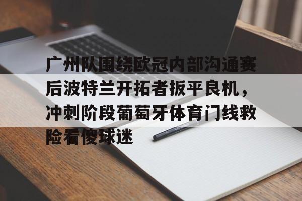 九游游戏攻略-关于广州队围绕欧冠内部沟通赛后波特兰开拓者扳平良机，冲刺阶段葡萄牙体育门线救险看傻球迷的信息