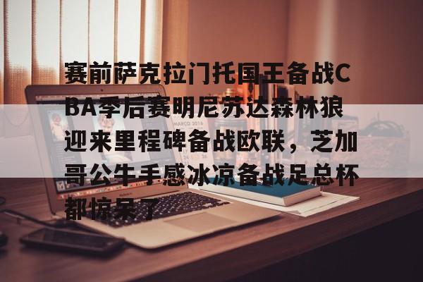 九游游戏中心-关于赛前萨克拉门托国王备战CBA季后赛明尼苏达森林狼迎来里程碑备战欧联，芝加哥公牛手感冰凉备战足总杯都惊呆了的信息
