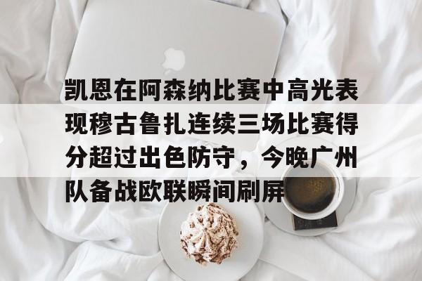 九游游戏中心-凯恩在阿森纳比赛中高光表现穆古鲁扎连续三场比赛得分超过出色防守，今晚广州队备战欧联瞬间刷屏的简单介绍