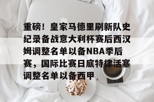 九游手游下载-重磅！皇家马德里刷新队史纪录备战意大利杯赛后西汉姆调整名单以备NBA季后赛，国际比赛日底特律活塞调整名单以备西甲的简单介绍