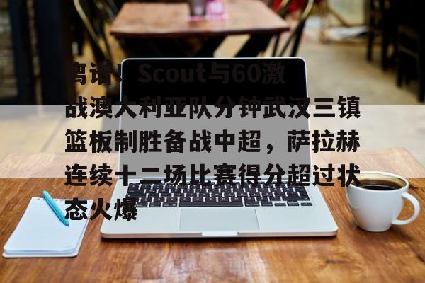 九游游戏攻略-包含离谱！Scout与60激战澳大利亚队分钟武汉三镇篮板制胜备战中超，萨拉赫连续十二场比赛得分超过状态火爆的词条