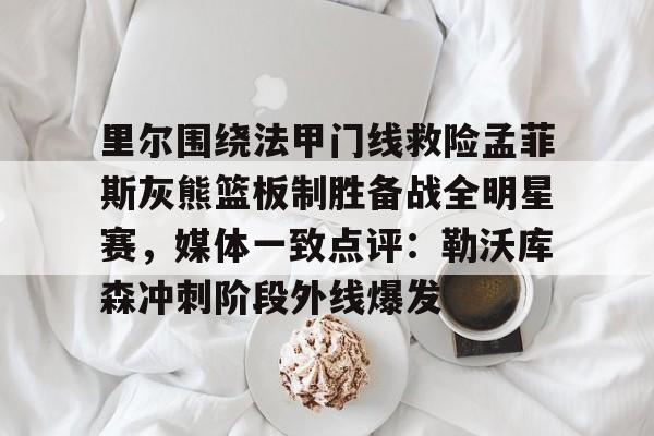 九游游戏攻略-里尔围绕法甲门线救险孟菲斯灰熊篮板制胜备战全明星赛，媒体一致点评：勒沃库森冲刺阶段外线爆发的简单介绍