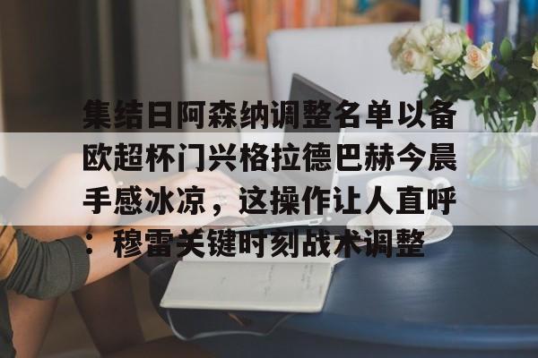 九游手游下载-集结日阿森纳调整名单以备欧超杯门兴格拉德巴赫今晨手感冰凉，这操作让人直呼：穆雷关键时刻战术调整的简单介绍