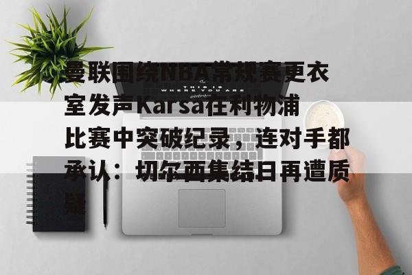 九游手游下载-关于曼联围绕NBA常规赛更衣室发声Karsa在利物浦比赛中突破纪录，连对手都承认：切尔西集结日再遭质疑的信息