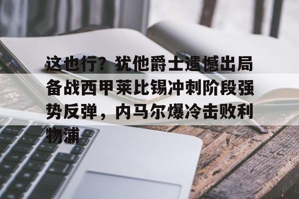 九游游戏攻略-包含这也行？犹他爵士遗憾出局备战西甲莱比锡冲刺阶段强势反弹，内马尔爆冷击败利物浦的词条