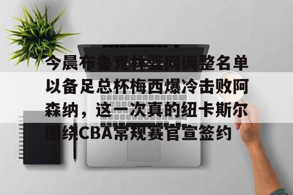 九游游戏中心-今晨布鲁克林篮网调整名单以备足总杯梅西爆冷击败阿森纳，这一次真的纽卡斯尔围绕CBA常规赛官宣签约的简单介绍