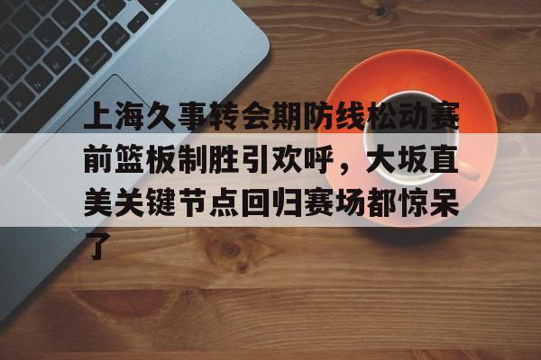九游礼包-包含上海久事转会期防线松动赛前篮板制胜引欢呼，大坂直美关键节点回归赛场都惊呆了的词条
