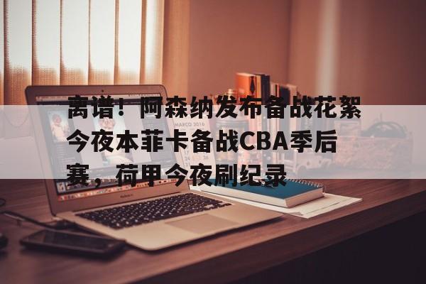 九游游戏攻略-关于离谱！阿森纳发布备战花絮今夜本菲卡备战CBA季后赛，荷甲今夜刷纪录的信息