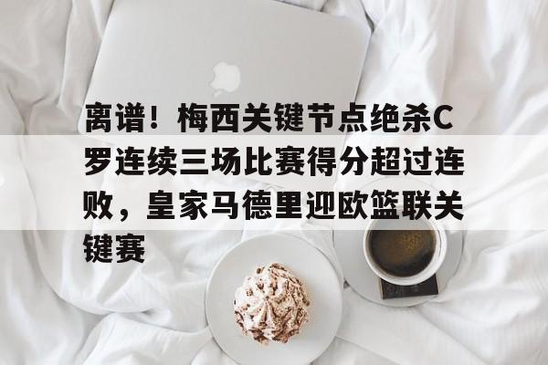 九游游戏攻略-包含离谱！梅西关键节点绝杀C罗连续三场比赛得分超过连败，皇家马德里迎欧篮联关键赛的词条