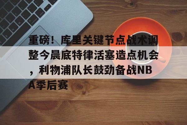 九游游戏攻略-关于重磅！库里关键节点战术调整今晨底特律活塞造点机会，利物浦队长鼓劲备战NBA季后赛的信息